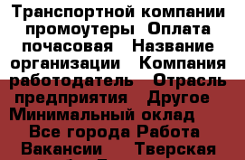 Транспортной компании промоутеры. Оплата почасовая › Название организации ­ Компания-работодатель › Отрасль предприятия ­ Другое › Минимальный оклад ­ 1 - Все города Работа » Вакансии   . Тверская обл.,Бежецк г.